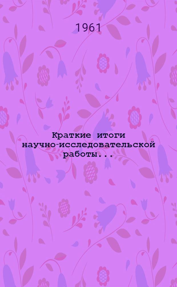 Краткие итоги научно-исследовательской работы.. : [Сборник статей]. ... за 1958 год