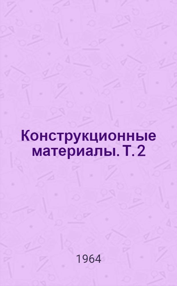 Конструкционные материалы. [Т.] 2 : Коррозия - Подшипниковые материалы