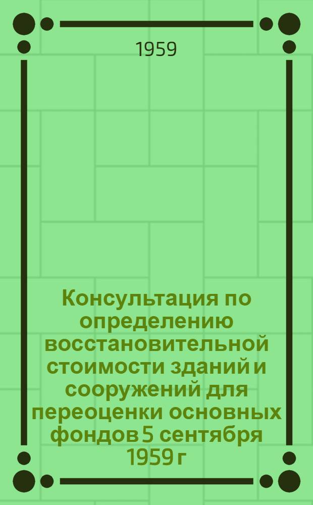 Консультация по определению восстановительной стоимости зданий и сооружений для переоценки основных фондов 5 сентября 1959 г. : По сборникам укрупненных показателей