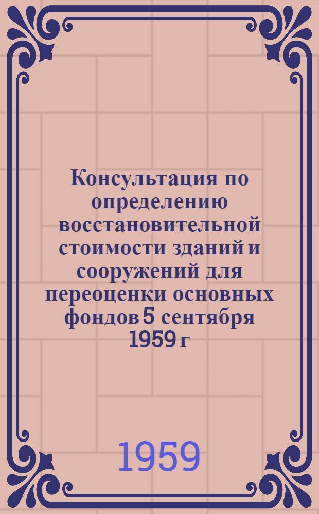 Консультация по определению восстановительной стоимости зданий и сооружений для переоценки основных фондов 5 сентября 1959 г. : По сборникам укрупненных показателей