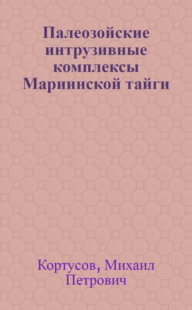 Палеозойские интрузивные комплексы Мариинской тайги (Кузнецкий Алатау) : Т. 1-