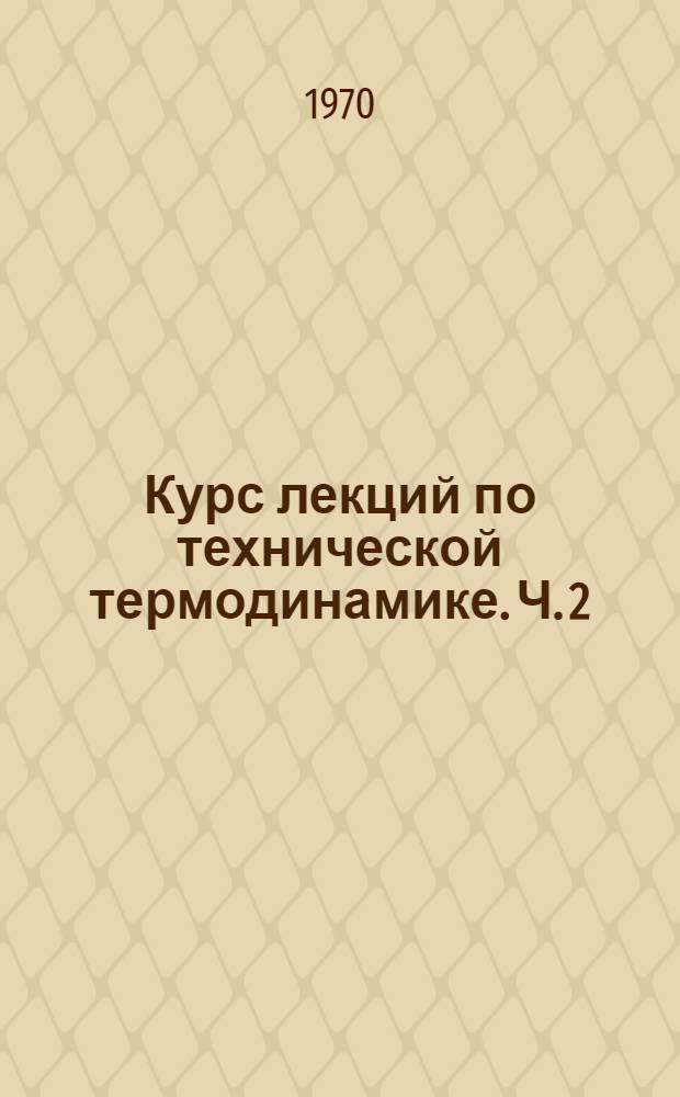 Курс лекций по технической термодинамике. Ч. 2 : Термодинамическое исследование тепловых машин и аппаратов