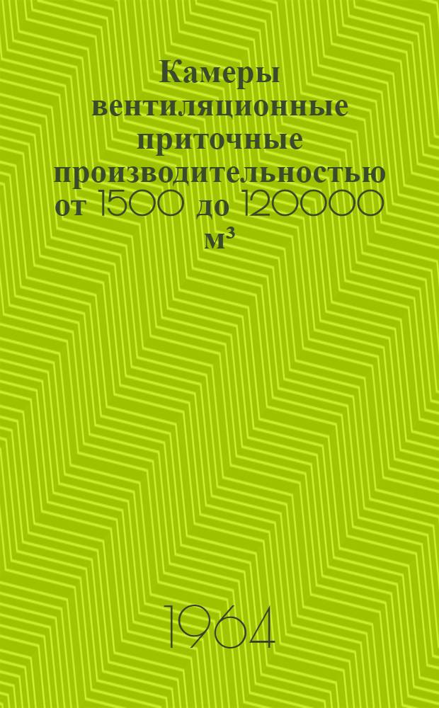 Камеры вентиляционные приточные производительностью от 1500 до 120000 м&sup3;/час : [В 3 вып.] Утв. 12/XII 963 г. Введен в действие 20/IV 1964 г. Вып. 1-. Вып. 1 : Данные для подбора и технические характеристики