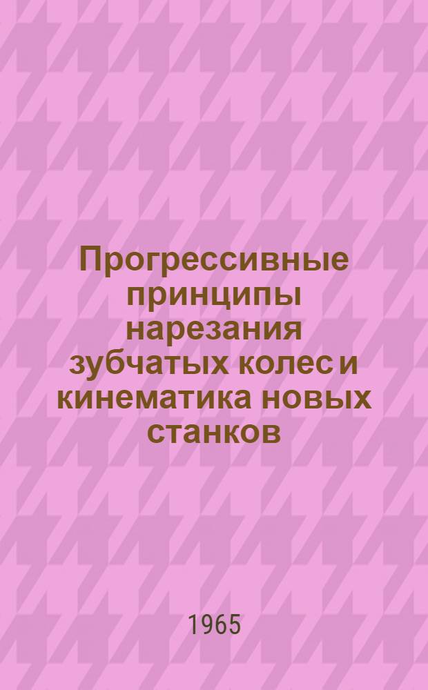 Прогрессивные принципы нарезания зубчатых колес и кинематика новых станков : Метод. пособие для преподавателей техникумов