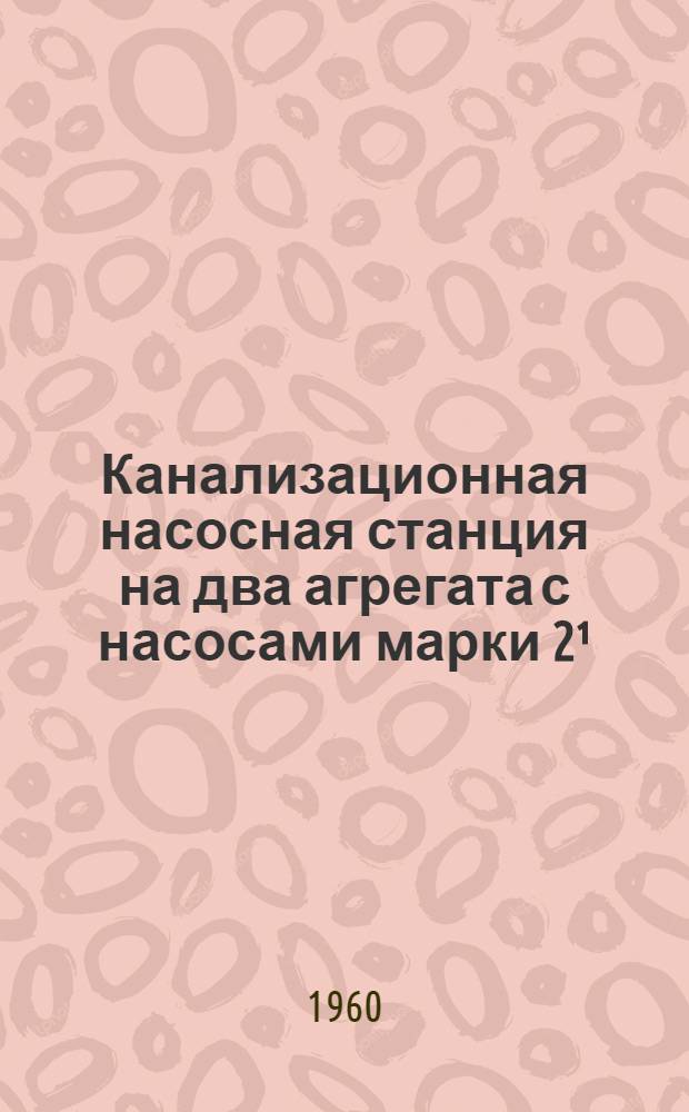 Канализационная насосная станция на два агрегата с насосами марки 2¹/₂ НФ и 4НФ : Шифр КТ-267/3