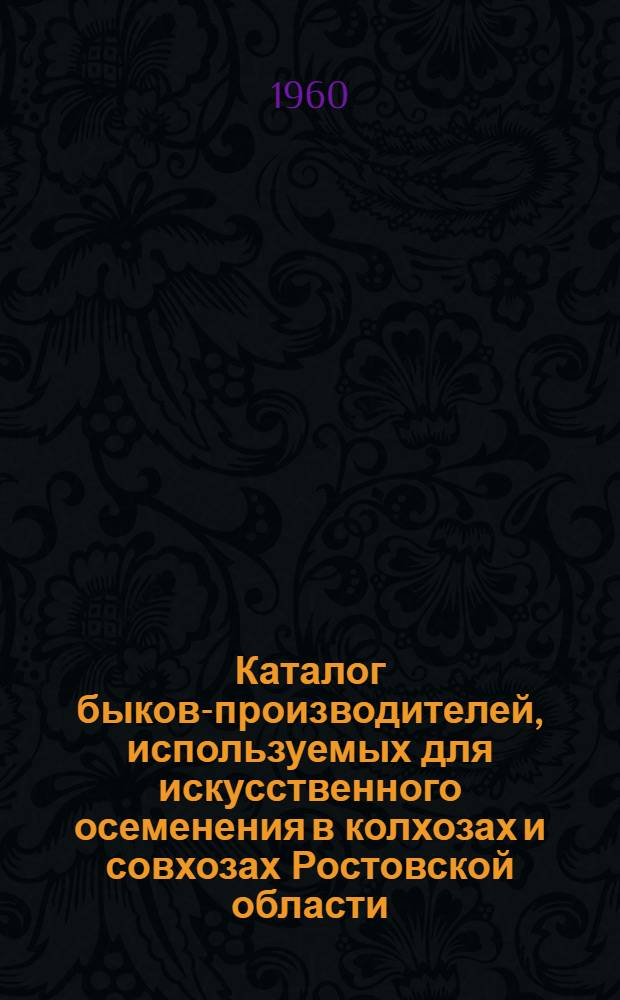 Каталог быков-производителей, используемых для искусственного осеменения в колхозах и совхозах Ростовской области : Вып. 1-. Вып. 1