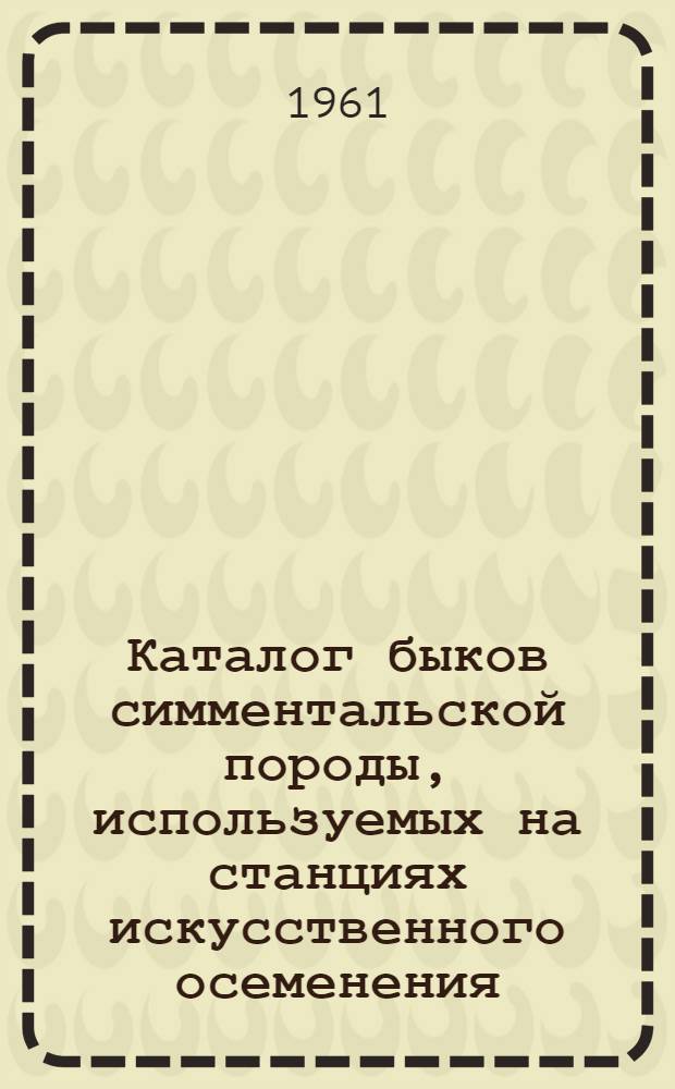 Каталог быков симментальской породы, используемых на станциях искусственного осеменения, в совхозах и на опытных станциях Курской области : Вып. 1-