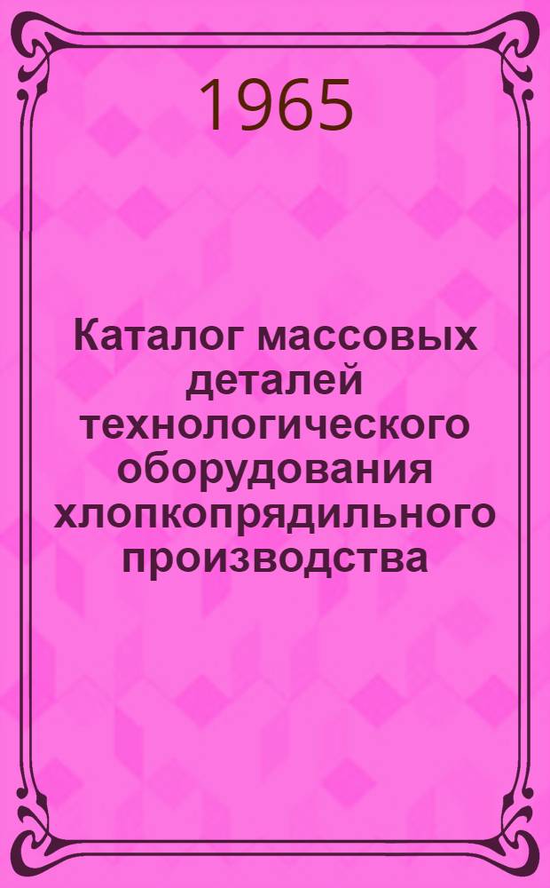 Каталог массовых деталей технологического оборудования хлопкопрядильного производства. Ч. 1