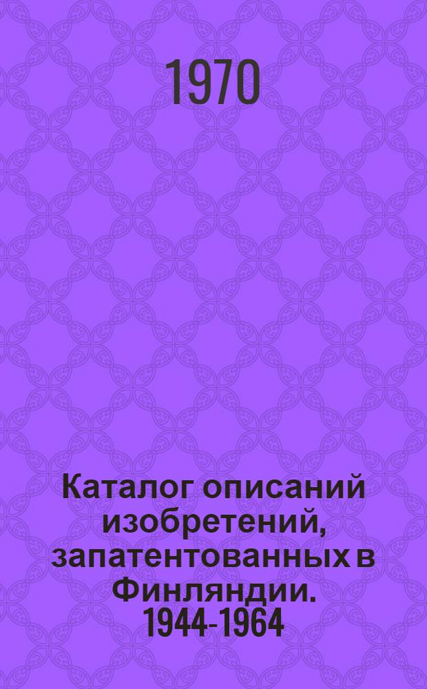 Каталог описаний изобретений, запатентованных в Финляндии. 1944-1964 : [В 3 ч.] Ч. 1-. Ч. 1. Дополнение 3