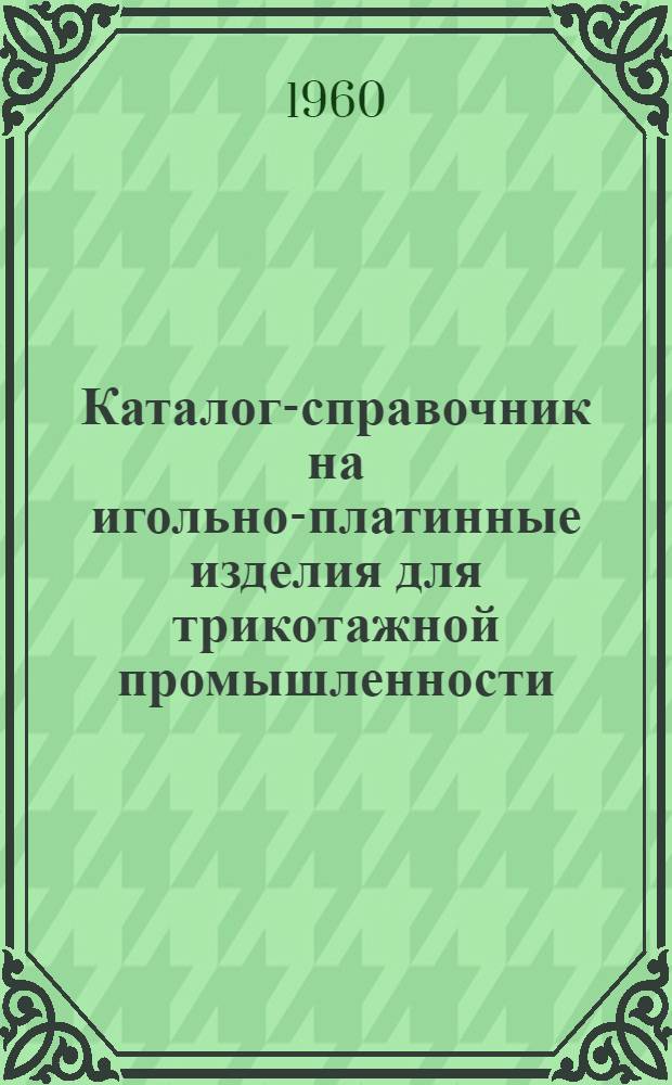 Каталог-справочник на игольно-платинные изделия для трикотажной промышленности : Ч. 1-
