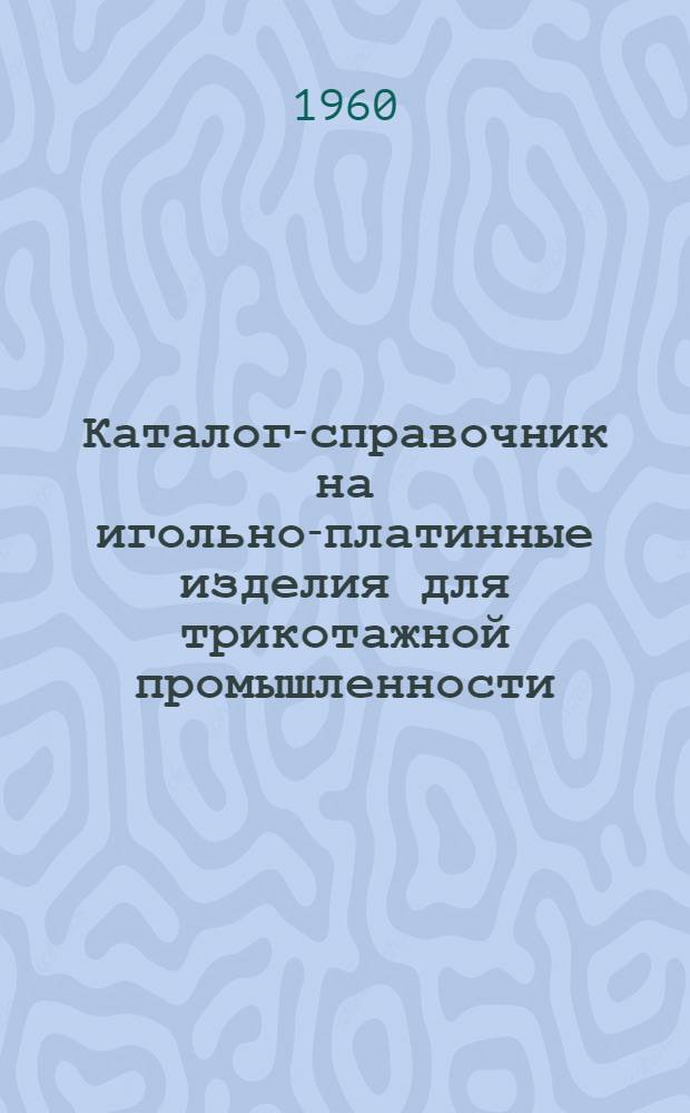 Каталог-справочник на игольно-платинные изделия для трикотажной промышленности : Ч. 1-. Ч. 1