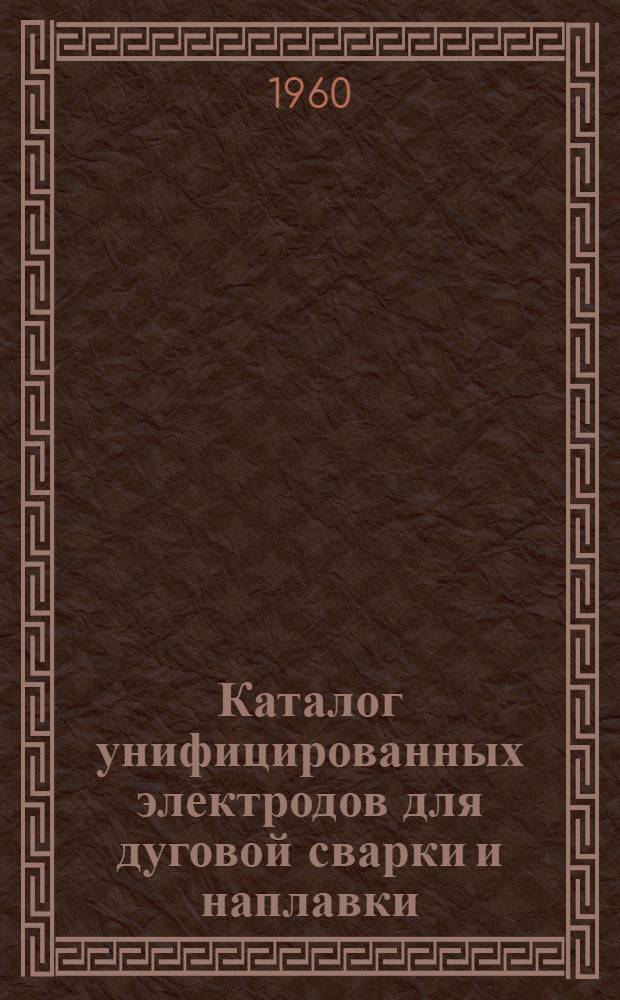 Каталог унифицированных электродов для дуговой сварки и наплавки : Утв. 20/VII 1960 г. : Вып. 1-