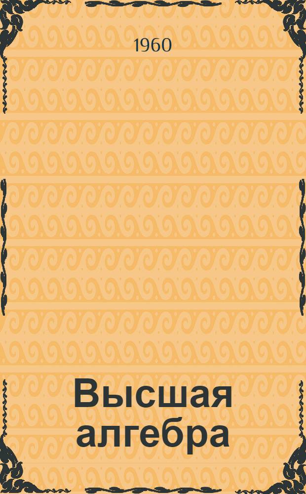 Высшая алгебра : Пособие для студентов-заочников физ.-мат. фак. пед. ин-тов Ч. 1-. Ч. 1