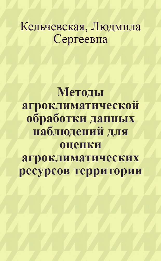 Методы агроклиматической обработки данных наблюдений для оценки агроклиматических ресурсов территории : Метод. пособие для заоч. курсов повышения квалификации специалистов-агрометеорологов : Ч. 1-