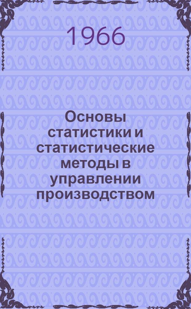 Основы статистики и статистические методы в управлении производством : Лекции, прочит. на курсах повышения квалификации директоров и гл. инженеров пром. предприятий г. Москвы : Ч. 1-