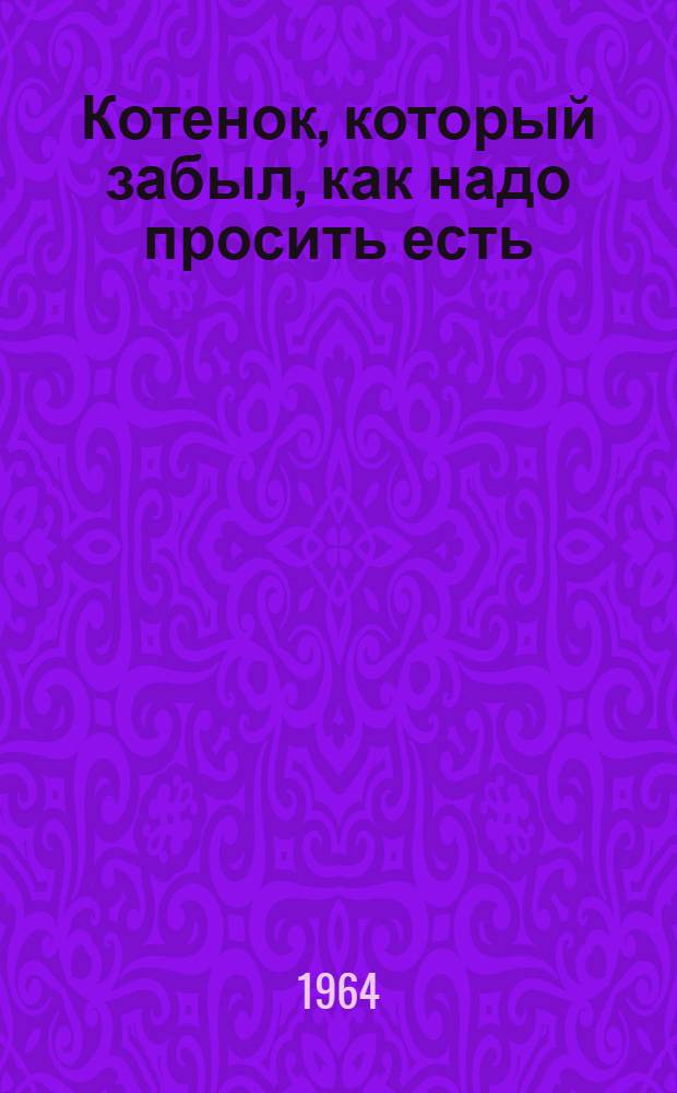 Котенок, который забыл, как надо просить есть : Сказки : Для дошкольного возраста