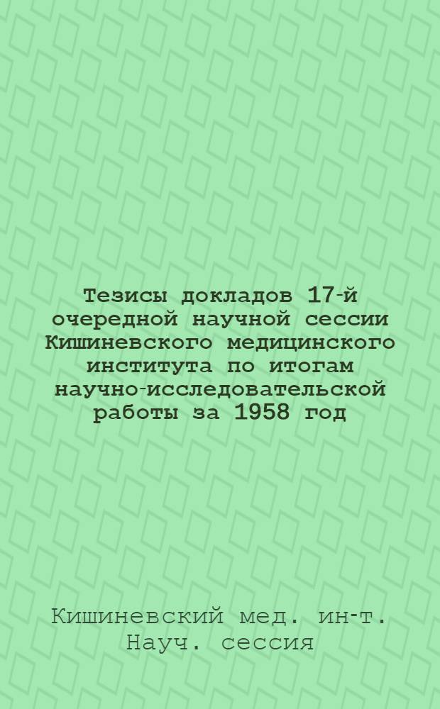 Тезисы докладов 17-й очередной научной сессии Кишиневского медицинского института по итогам научно-исследовательской работы за 1958 год. Март. 1959