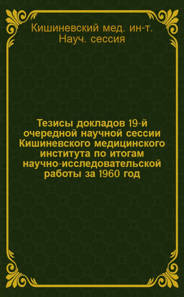 Тезисы докладов 19-й очередной научной сессии Кишиневского медицинского института по итогам научно-исследовательской работы за 1960 год