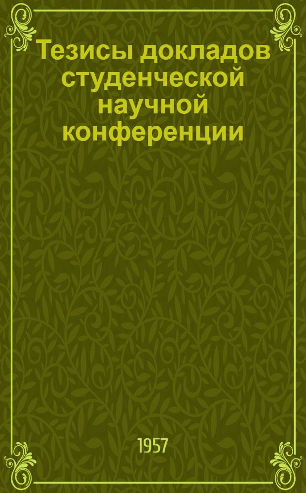 Тезисы докладов студенческой научной конференции : Посвящается 40-летию Великой Октябрьской соц. революции