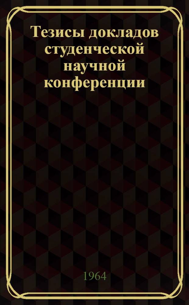 Тезисы докладов студенческой научной конференции : (По итогам науч.-исслед. работы кружков НСО КГМИ за 1963/64 учеб. год)