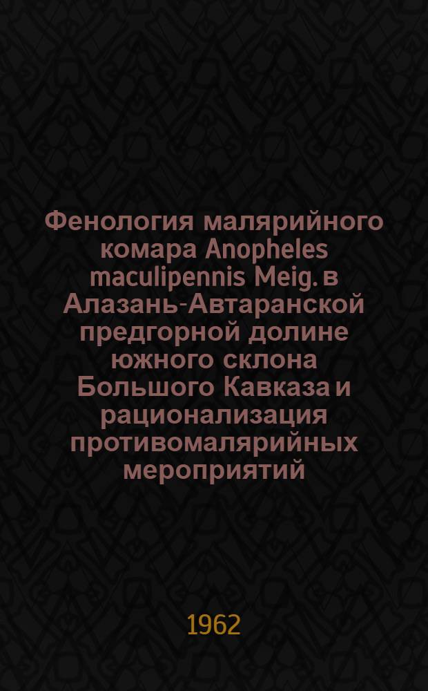 Фенология малярийного комара Anopheles maculipennis Meig. в Алазань-Автаранской предгорной долине южного склона Большого Кавказа и рационализация противомалярийных мероприятий : Автореферат дис. на соискание учен. степени кандидата биол. наук