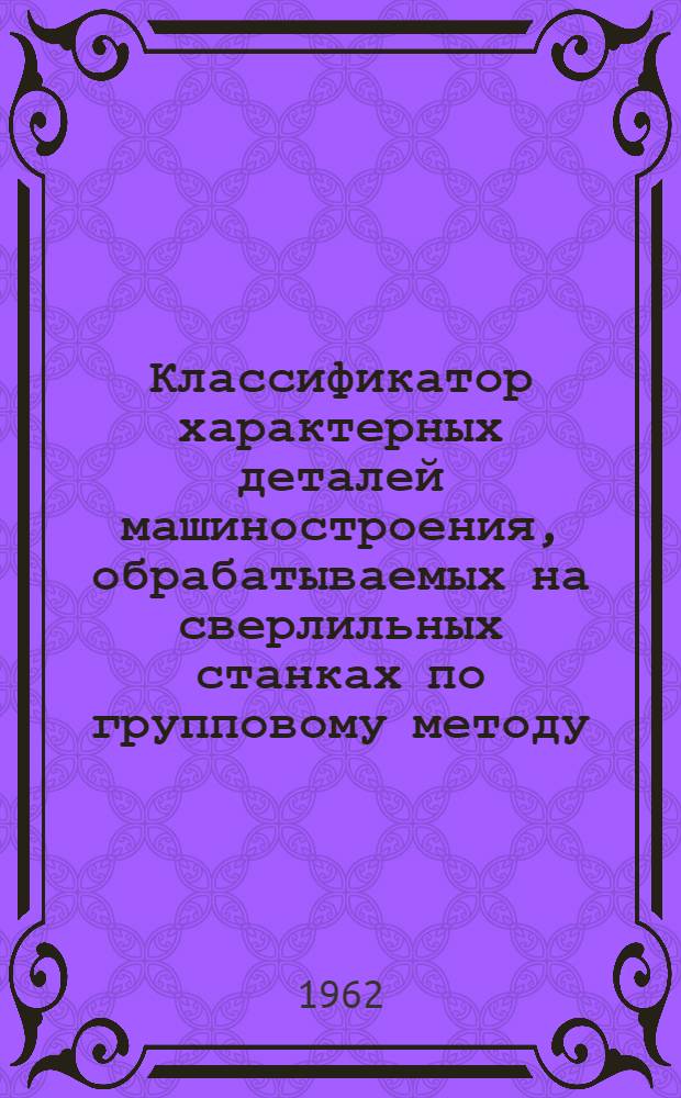 Классификатор характерных деталей машиностроения, обрабатываемых на сверлильных станках по групповому методу : Технол. процессы