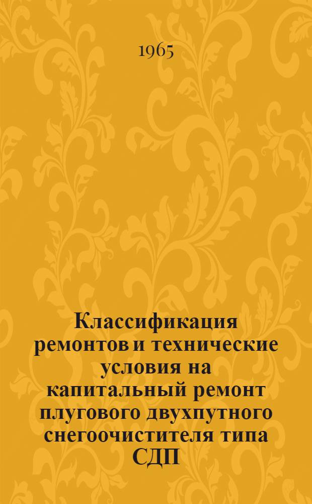 Классификация ремонтов и технические условия на капитальный ремонт плугового двухпутного снегоочистителя типа СДП : Утв. 27/VIII 1963 г