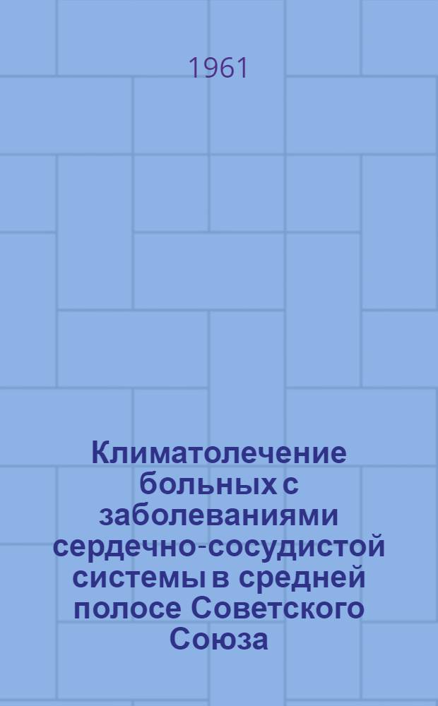Климатолечение больных с заболеваниями сердечно-сосудистой системы в средней полосе Советского Союза : Метод. указания : Утв. Упр. специализир. медпомощи М-ва здравоохранения СССР 20/IV 1961 г.
