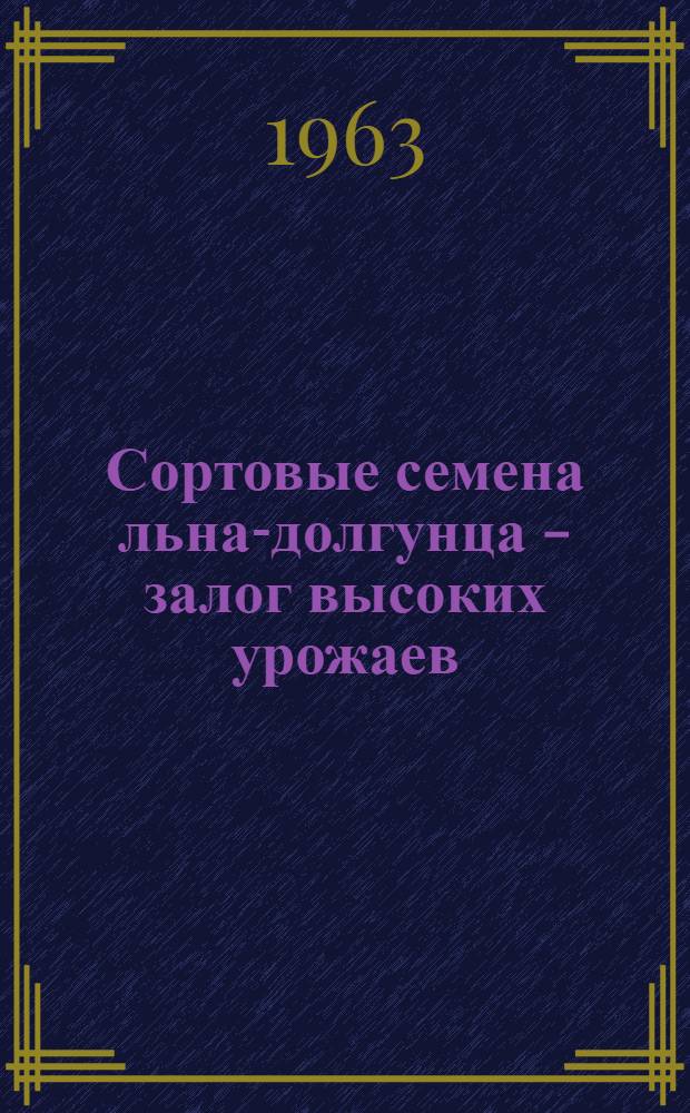 Сортовые семена льна-долгунца - залог высоких урожаев : Опыт работы передовых льносеменоводческих станций и колхозов