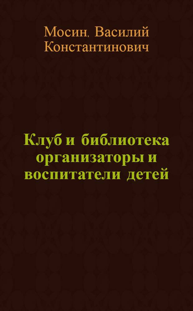 Клуб и библиотека организаторы и воспитатели детей : (Метод. материал в помощь работникам сел. клубов и библиотек)