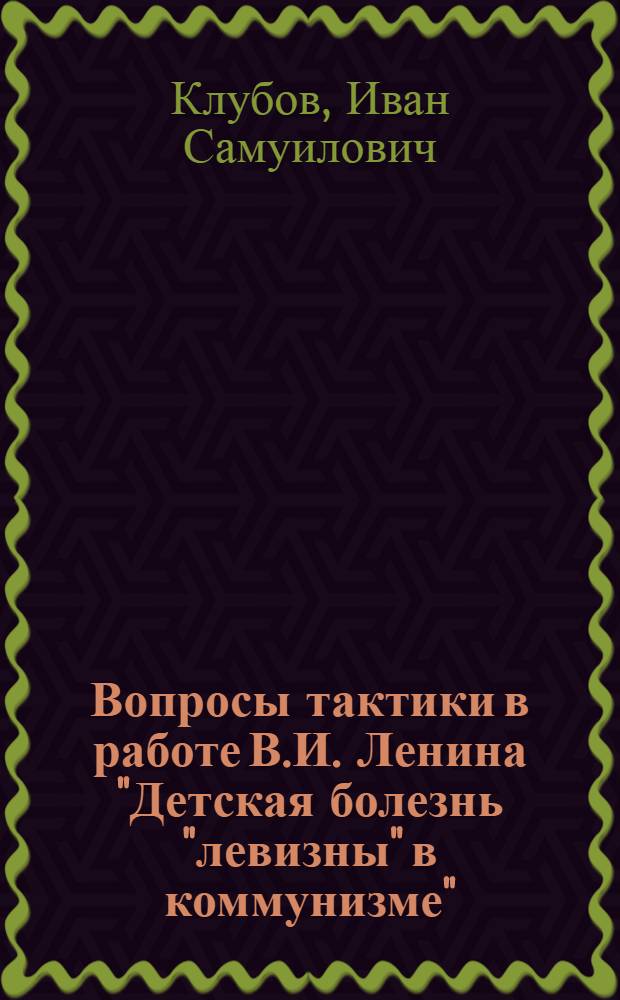 Вопросы тактики в работе В.И. Ленина "Детская болезнь "левизны" в коммунизме" : Автореферат дис. на соискание учен. степени кандидата ист. наук