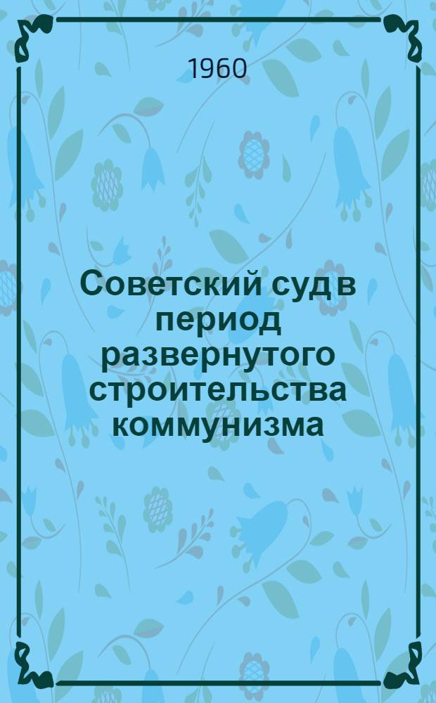 Советский суд в период развернутого строительства коммунизма