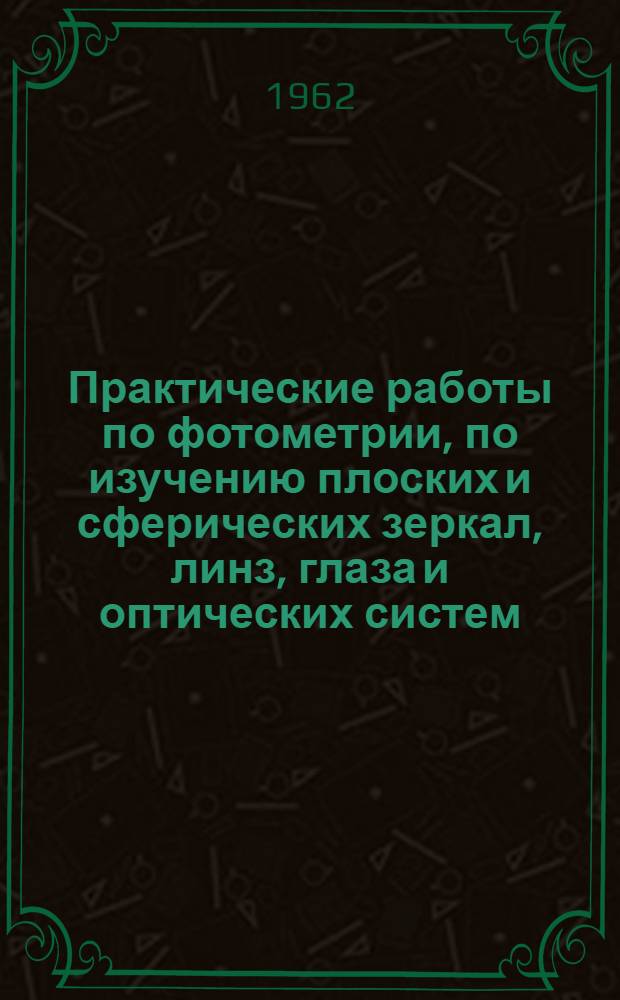 Практические работы по фотометрии, по изучению плоских и сферических зеркал, линз, глаза и оптических систем : Пособие для студентов и учителей физики восьмилет. и сред. школ