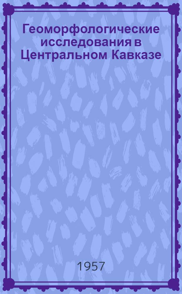 Геоморфологические исследования в Центральном Кавказе : (Бассейн р. Баксан)
