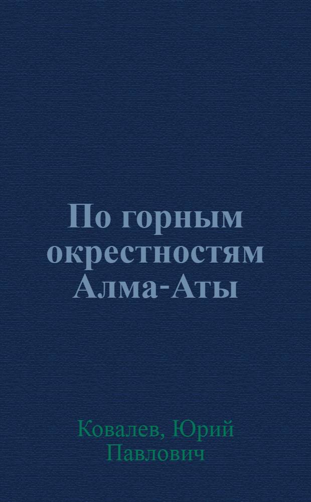 По горным окрестностям Алма-Аты : (Краткий путеводитель по пешеходным туристским маршрутам выходного дня)