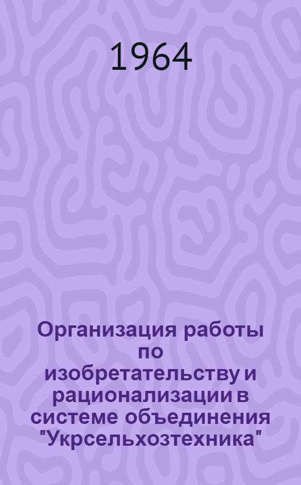 Организация работы по изобретательству и рационализации в системе объединения "Укрсельхозтехника"