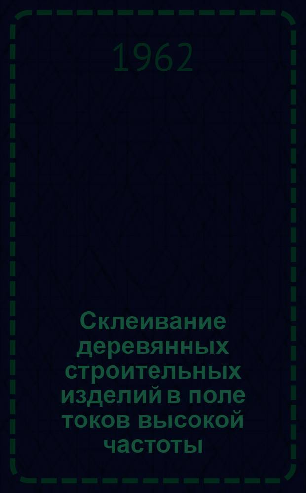 Склеивание деревянных строительных изделий в поле токов высокой частоты : По материалам ЦНИИ строит. конструкций АС и А СССР и других организаций