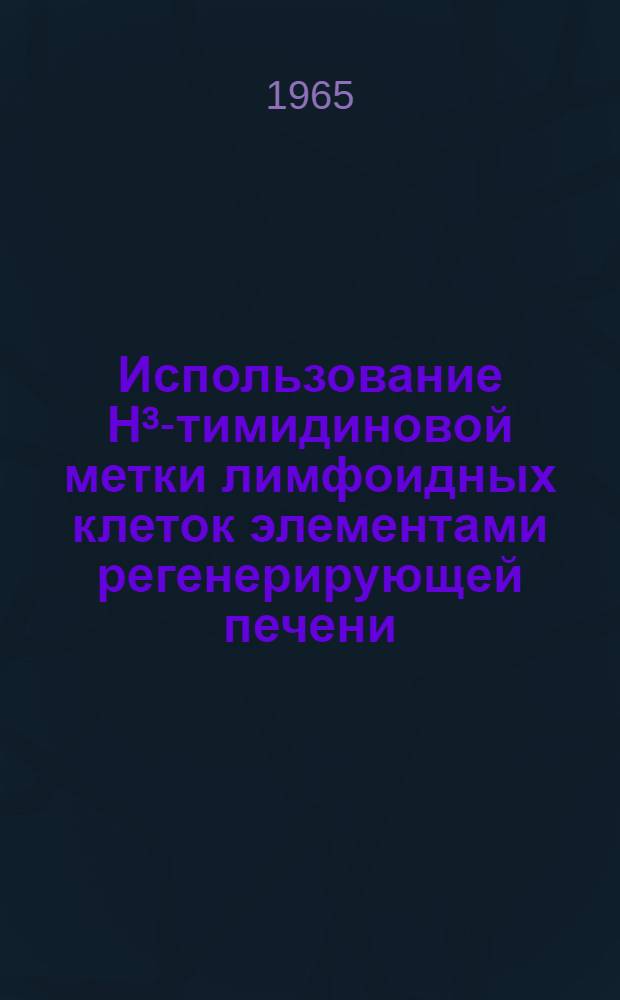 Использование Н³-тимидиновой метки лимфоидных клеток элементами регенерирующей печени : Автореферат дис. на соискание учен. степени кандидата мед. наук