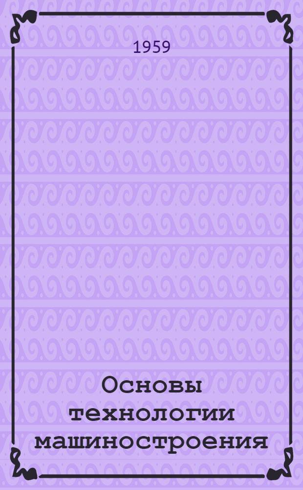 Основы технологии машиностроения : Учебник для машиностроит. вузов и специальностей