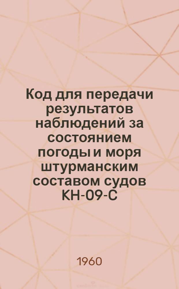 Код для передачи результатов наблюдений за состоянием погоды и моря штурманским составом судов KH-09-C : Вводится в действие с 1 июня 1960 г.