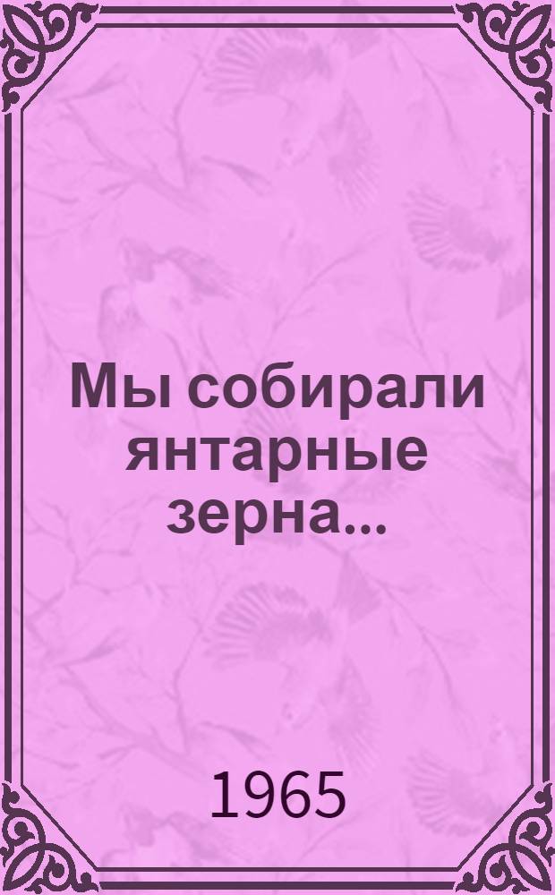 Мы собирали янтарные зерна... : Повесть и очерки