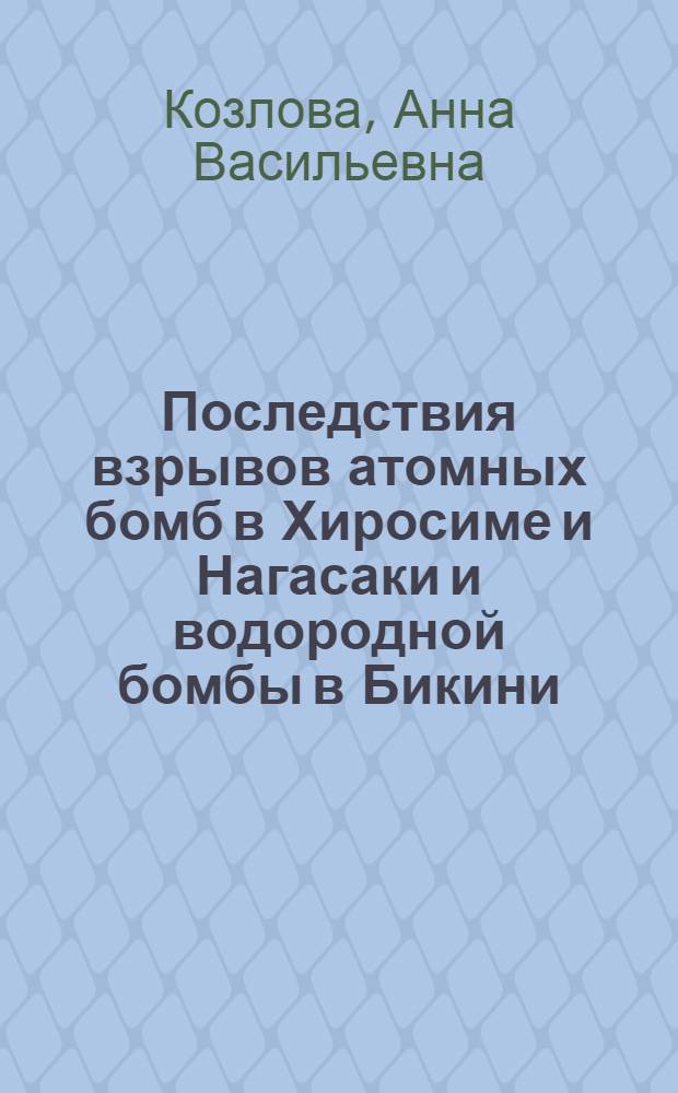 Последствия взрывов атомных бомб в Хиросиме и Нагасаки и водородной бомбы в Бикини : Отчет об Интерн. конференции в Токио 1955 г., посвящ. последствиям взрывов атомной и водородной бомб
