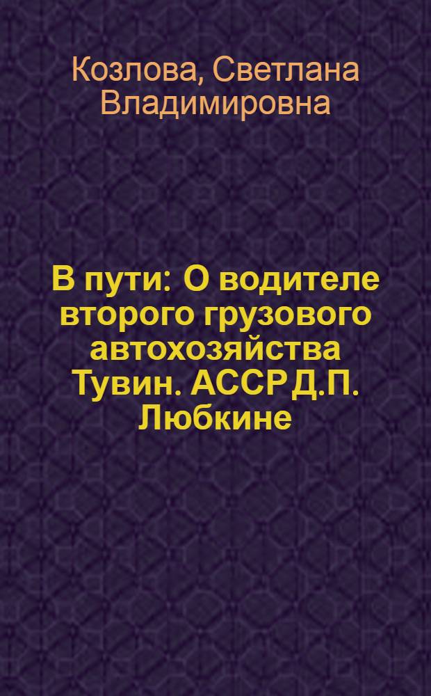В пути : О водителе второго грузового автохозяйства Тувин. АССР Д.П. Любкине : Очерк
