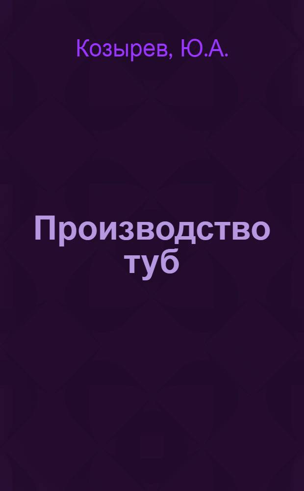 Производство туб : (Из опыта работы Моск. тубного завода)