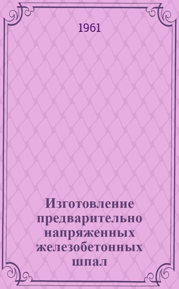 Изготовление предварительно напряженных железобетонных шпал : Из опыта Калинингр. завода железобетонных изделий № 1 треста "Промстройматериалы"