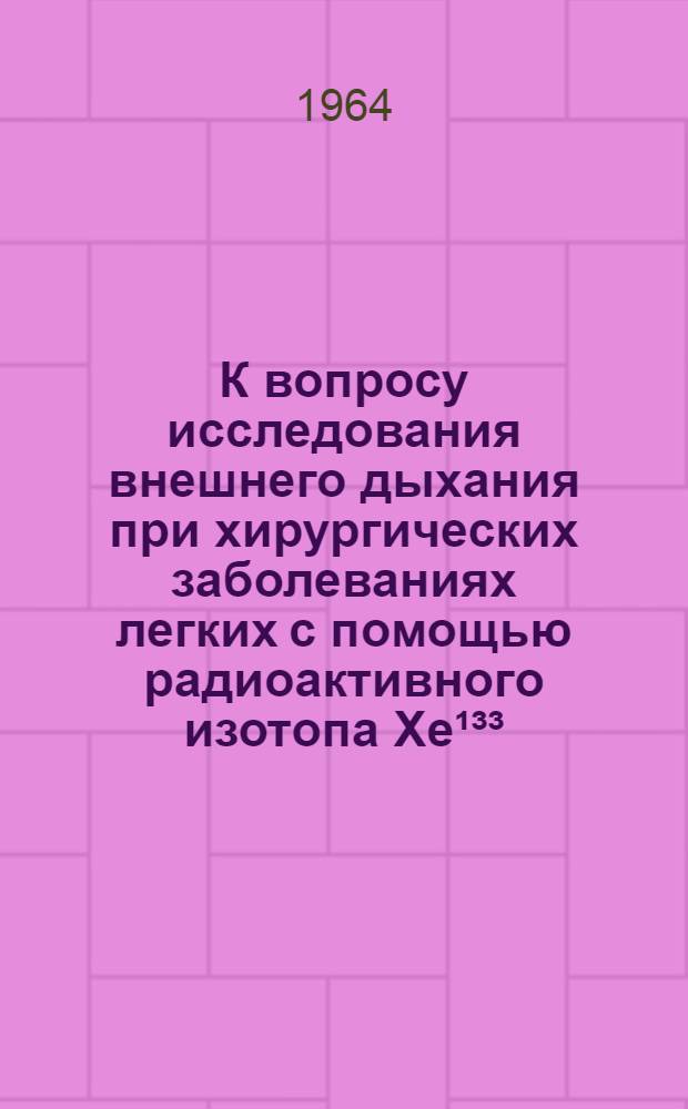 К вопросу исследования внешнего дыхания при хирургических заболеваниях легких с помощью радиоактивного изотопа Xe¹³³ : (Рак и нагноительные заболевания легких) : Автореферат дис. на соискание учен. степени кандидата мед. наук