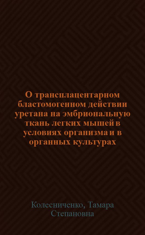 О трансплацентарном бластомогенном действии уретана на эмбриональную ткань легких мышей в условиях организма и в органных культурах : Автореферат дис. на соискание учен. степени канд. мед. наук