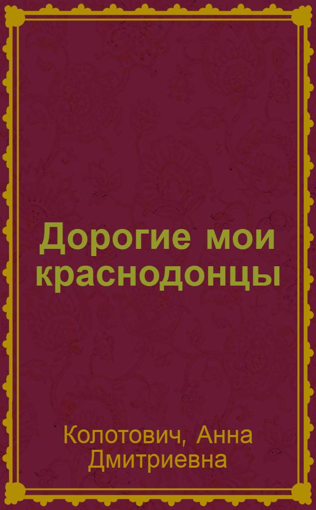 Дорогие мои краснодонцы : Воспоминания учительницы