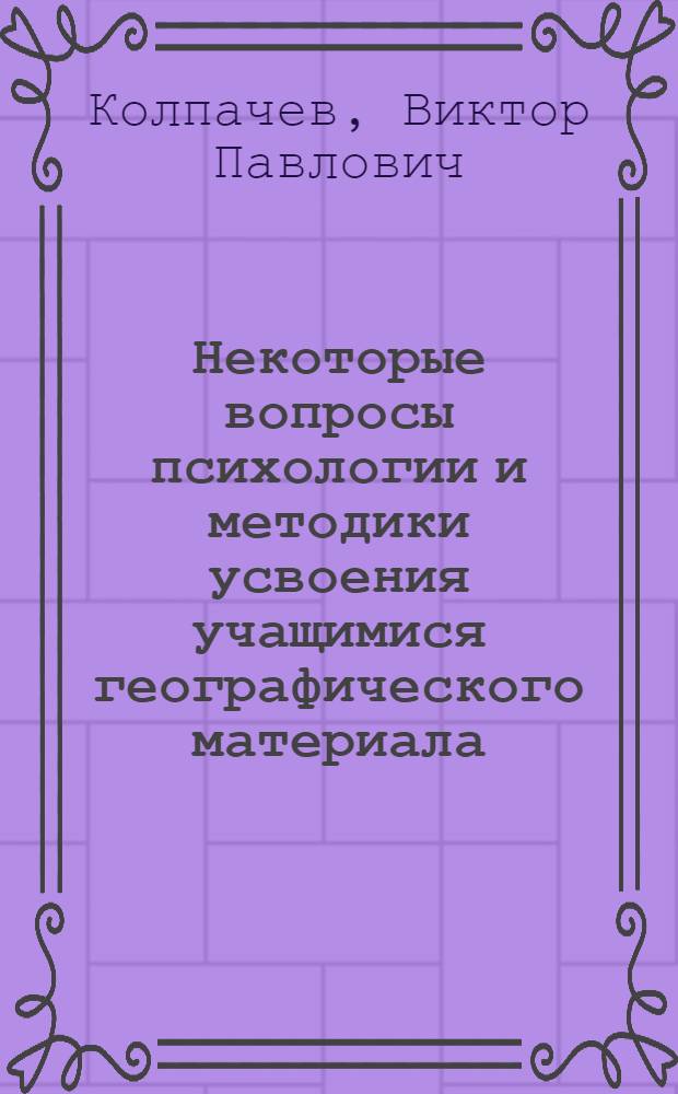 Некоторые вопросы психологии и методики усвоения учащимися географического материала : (Учеб.-метод. пособие)