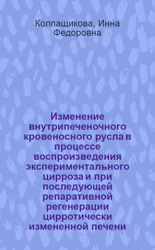 Изменение внутрипеченочного кровеносного русла в процессе воспроизведения экспериментального цирроза и при последующей репаративной регенерации цирротически измененной печени : Автореферат дис. на соискание учен. степени канд. мед. наук : (751)